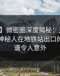 【爆料】微密圈深度揭秘：丑闻风波背后，神秘人在地铁站出口的角色离谱令人意外