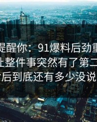 别说没提醒你：91爆料后劲重得有点离谱，让整件事突然有了第二种解释：背后到底还有多少没说完