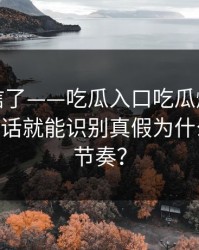 我差点信了——吃瓜入口吃瓜爆料刷屏——一句话就能识别真假为什么会被带节奏？