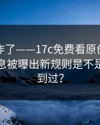 评论区炸了——17c免费看原创视频的站内消息被曝出新规则是不是你也遇到过？