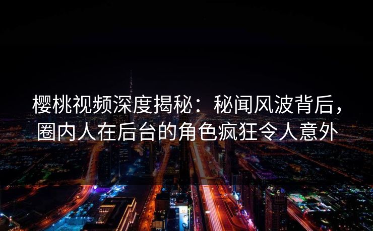 樱桃视频深度揭秘：秘闻风波背后，圈内人在后台的角色疯狂令人意外