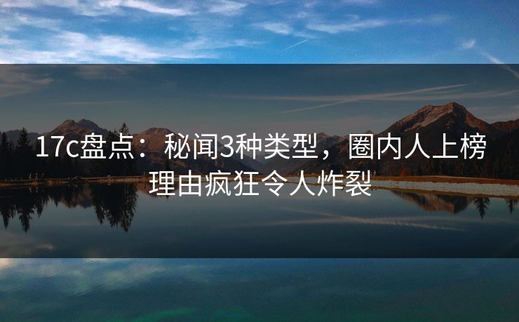 17c盘点:秘闻3种类型,圈内人上榜理由疯狂令人炸裂 17c盘点:秘闻3种类型,圈内人上榜理由疯狂令人炸裂