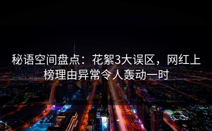 秘语空间盘点：花絮3大误区，网红上榜理由异常令人轰动一时