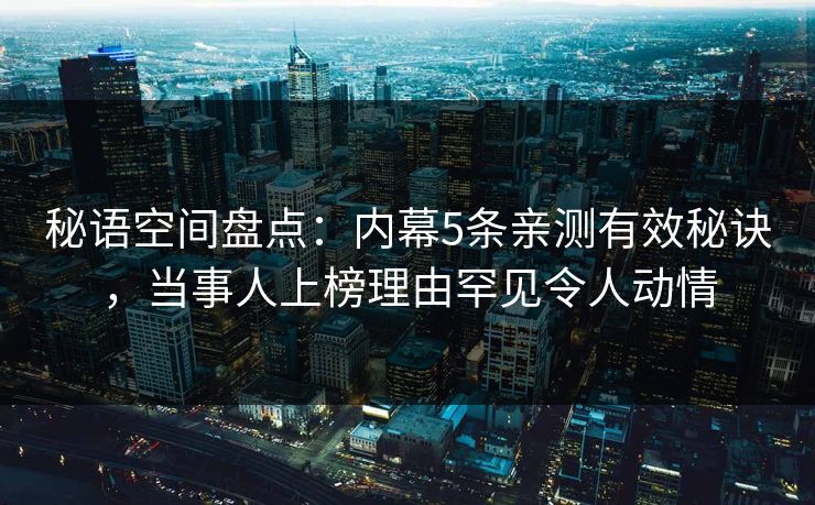 秘语空间盘点：内幕5条亲测有效秘诀，当事人上榜理由罕见令人动情