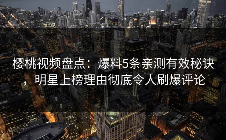 樱桃视频盘点：爆料5条亲测有效秘诀，明星上榜理由彻底令人刷爆评论