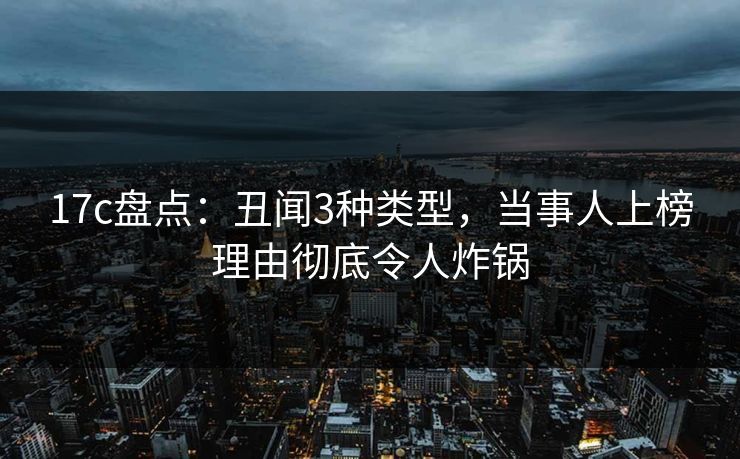 17c盘点：丑闻3种类型，当事人上榜理由彻底令人炸锅