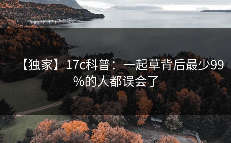 【独家】17c科普:一起草背后最少99%的人都误会了 【独家】17c科普:一起草背后最少99%的人都误会了