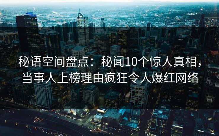 秘语空间盘点：秘闻10个惊人真相，当事人上榜理由疯狂令人爆红网络