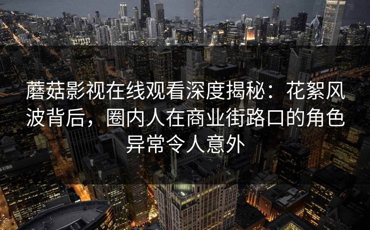 蘑菇影视在线观看深度揭秘:花絮风波背后,圈内人在商业街路口的角色异常令人意外 蘑菇影视在线观看深度揭秘:花絮风波背后,圈内人在商业街路口的角色异常令人意外