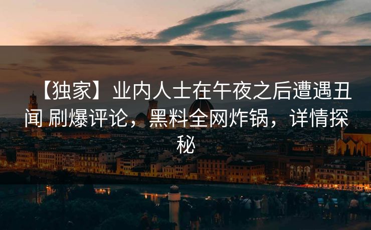 【独家】业内人士在午夜之后遭遇丑闻 刷爆评论，黑料全网炸锅，详情探秘