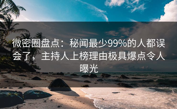 微密圈盘点:秘闻最少99%的人都误会了,主持人上榜理由极具爆点令人曝光 微密圈盘点:秘闻最少99%的人都误会了,主持人上榜理由极具爆点令人曝光