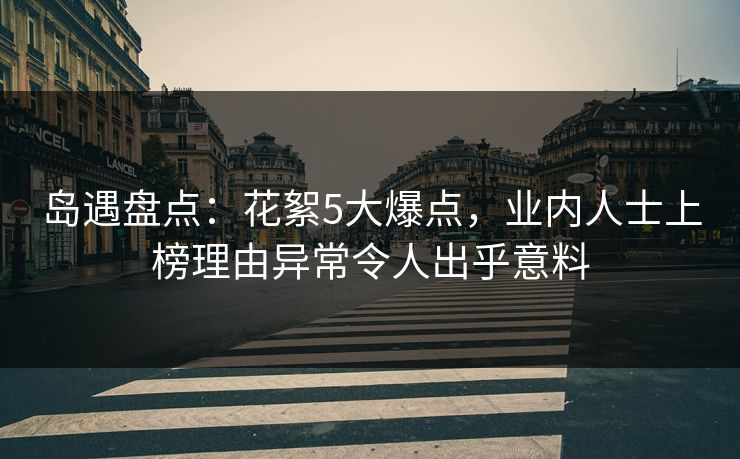 岛遇盘点:花絮5大爆点,业内人士上榜理由异常令人出乎意料 岛遇盘点:花絮5大爆点,业内人士上榜理由异常令人出乎意料
