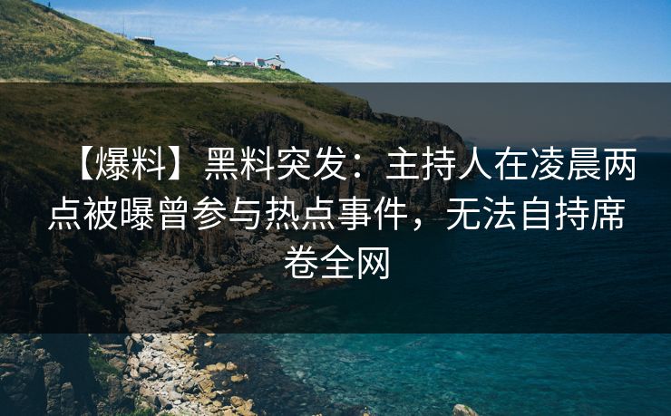 【爆料】黑料突发：主持人在凌晨两点被曝曾参与热点事件，无法自持席卷全网