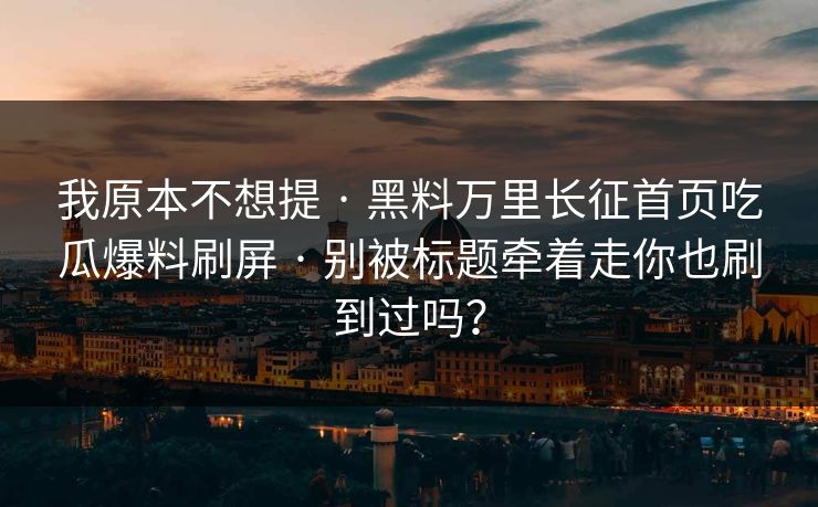 我原本不想提 · 黑料万里长征首页吃瓜爆料刷屏 · 别被标题牵着走你也刷到过吗？