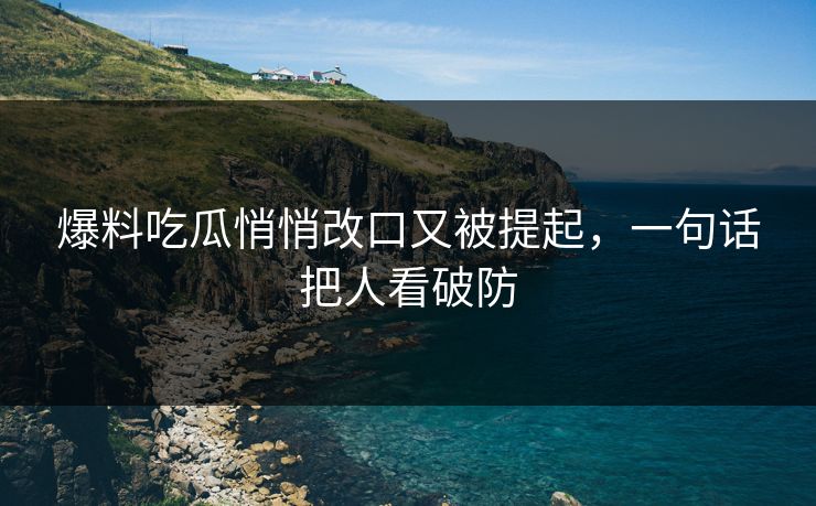 爆料吃瓜悄悄改口又被提起，一句话把人看破防