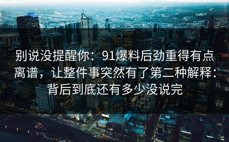 别说没提醒你：91爆料后劲重得有点离谱，让整件事突然有了第二种解释：背后到底还有多少没说完