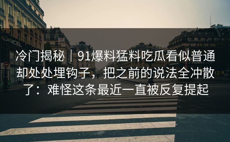 冷门揭秘|91爆料猛料吃瓜看似普通却处处埋钩子,把之前的说法全冲散了:难怪这条最近一直被反复提起 冷门揭秘|91爆料猛料吃瓜看似普通却处处埋钩子,把之前的说法全冲散了:难怪这条最近一直被反复提起