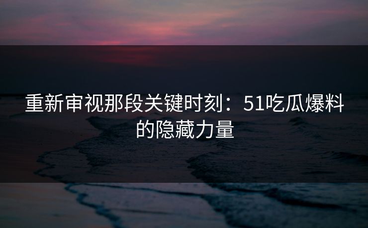 重新审视那段关键时刻:51吃瓜爆料的隐藏力量 重新审视那段关键时刻:51吃瓜爆料的隐藏力量