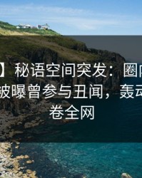 【爆料】秘语空间突发：圈内人在今日凌晨被曝曾参与丑闻，轰动一时席卷全网