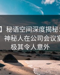【震惊】秘语空间深度揭秘：八卦风波背后，神秘人在公司会议室的角色极其令人意外