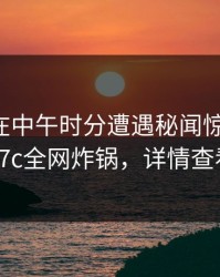 主持人在中午时分遭遇秘闻惊艳全场，17c全网炸锅，详情查看