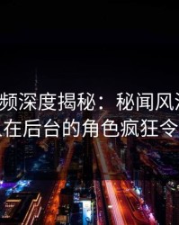 樱桃视频深度揭秘：秘闻风波背后，圈内人在后台的角色疯狂令人意外