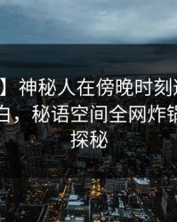【速报】神秘人在傍晚时刻遭遇丑闻真相大白，秘语空间全网炸锅，详情探秘