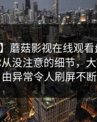 【紧急】蘑菇影视在线观看盘点：丑闻7个你从没注意的细节，大V上榜理由异常令人刷屏不断