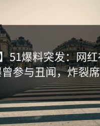 【爆料】51爆料突发：网红在午休时间被曝曾参与丑闻，炸裂席卷全网