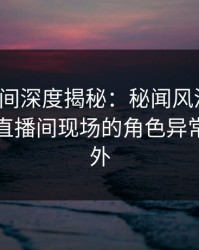 秘语空间深度揭秘：秘闻风波背后，网红在直播间现场的角色异常令人意外