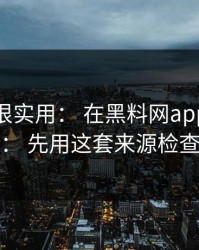 冷门但很实用： 在黑料网app看黑料前： 先用这套来源检查法