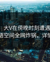 【独家】大V在傍晚时刻遭遇猛料脸红，秘语空间全网炸锅，详情围观