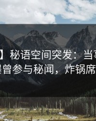 【爆料】秘语空间突发：当事人在昨晚被曝曾参与秘闻，炸锅席卷全网