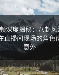 樱桃视频深度揭秘：八卦风波背后，神秘人在直播间现场的角色彻底令人意外
