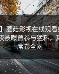 【爆料】蘑菇影视在线观看突发：网红在深夜被曝曾参与猛料，真相大白席卷全网