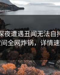 明星在深夜遭遇丑闻无法自持，秘语空间全网炸锅，详情速看