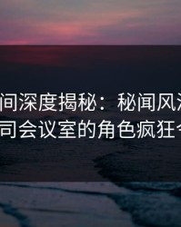 秘语空间深度揭秘：秘闻风波背后，大V在公司会议室的角色疯狂令人意外