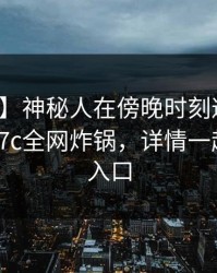 【速报】神秘人在傍晚时刻遭遇猛料心跳，17c全网炸锅，详情一起草免费入口