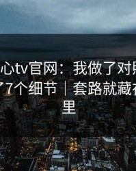 关于糖心tv官网：我做了对照实验：我总结了7个细节｜套路就藏在两个字里