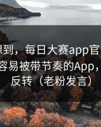 我真没想到，每日大赛app官网被扒出了：最容易被带节奏的App，结局很反转（老粉发言）