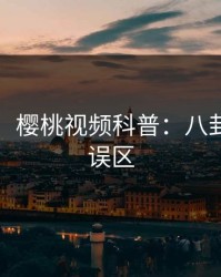 【紧急】樱桃视频科普：八卦背后3大误区