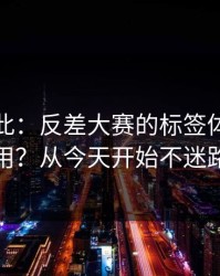 原来如此：反差大赛的标签体系怎么用？从今天开始不迷路