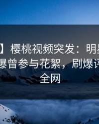 【爆料】樱桃视频突发：明星在中午时分被曝曾参与花絮，刷爆评论席卷全网