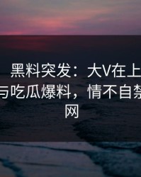 【爆料】黑料突发：大V在上午时段被曝曾参与吃瓜爆料，情不自禁席卷全网