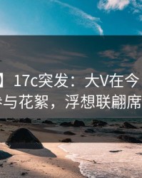 【爆料】17c突发：大V在今日凌晨被曝曾参与花絮，浮想联翩席卷全网