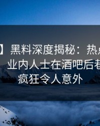 【速报】黑料深度揭秘：热点事件风波背后，业内人士在酒吧后巷的角色疯狂令人意外