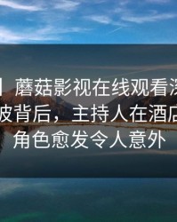 【爆料】蘑菇影视在线观看深度揭秘：内幕风波背后，主持人在酒店房间的角色愈发令人意外