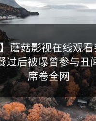 【爆料】蘑菇影视在线观看突发：明星在晚餐过后被曝曾参与丑闻，炸裂席卷全网