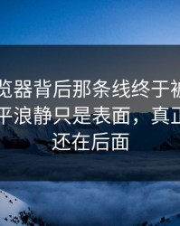 91网浏览器背后那条线终于被人对上了，风平浪静只是表面，真正刺激的还在后面