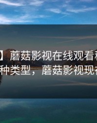 【爆料】蘑菇影视在线观看科普：秘闻背后3种类型，蘑菇影视现在叫什么